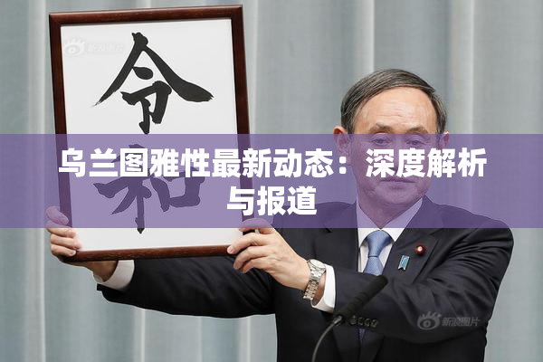乌兰图雅性最新动态：深度解析与报道