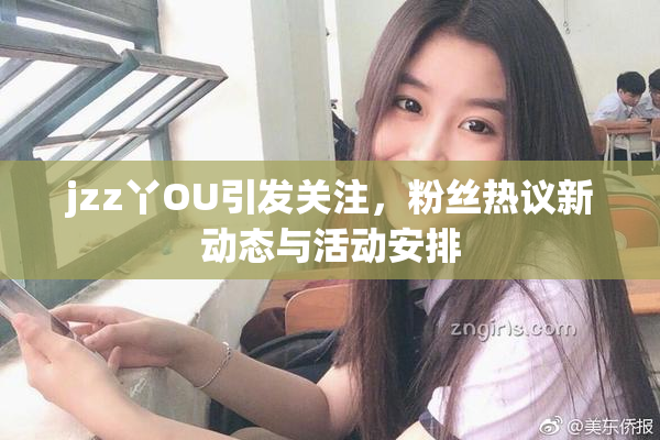 jzz丫OU引发关注，粉丝热议新动态与活动安排