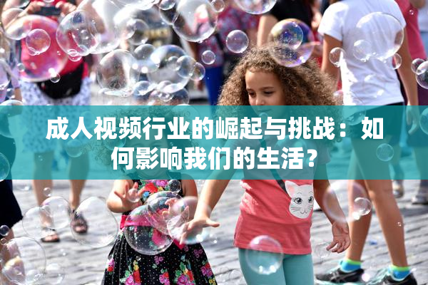 成人视频行业的崛起与挑战：如何影响我们的生活？