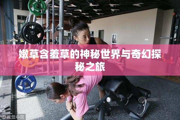 嫩草含羞草的神秘世界与奇幻探秘之旅