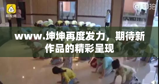 www.坤坤再度发力，期待新作品的精彩呈现