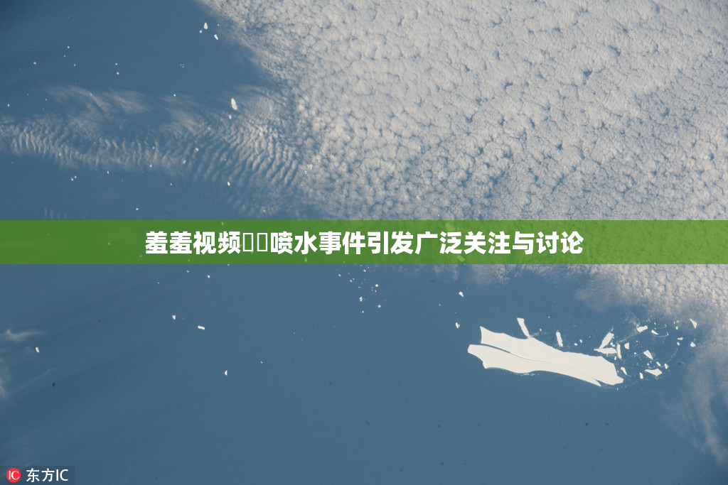 羞羞视频❌‌喷水事件引发广泛关注与讨论