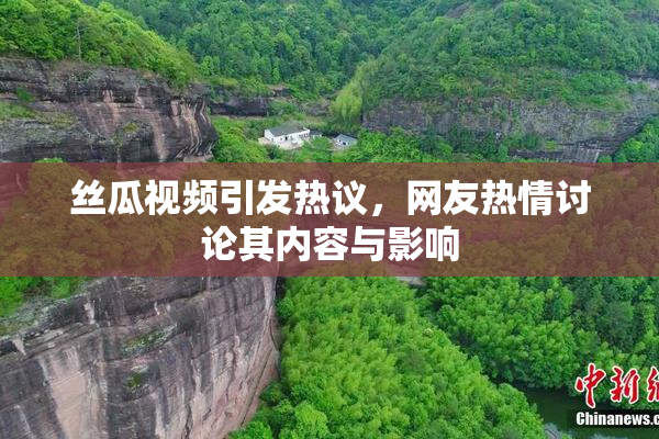 丝瓜视频引发热议，网友热情讨论其内容与影响