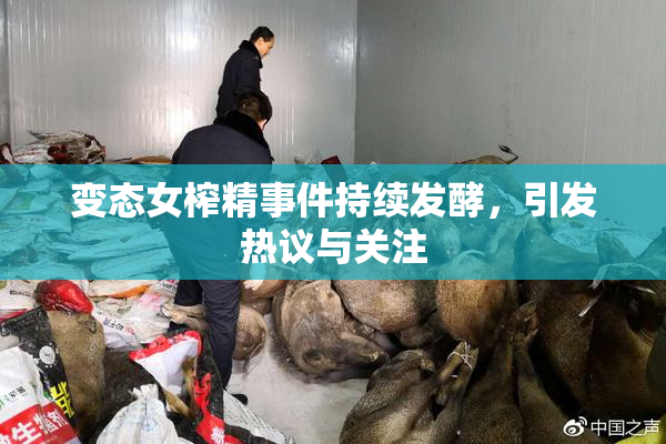 变态女榨精事件持续发酵，引发热议与关注