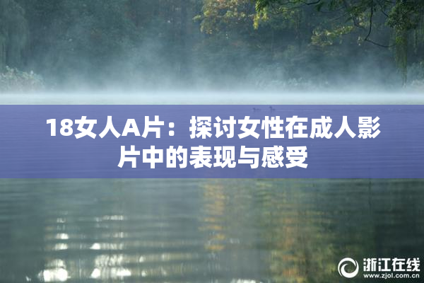18女人A片：探讨女性在成人影片中的表现与感受