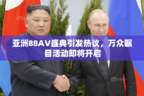 亚洲88AV盛典引发热议，万众瞩目活动即将开启