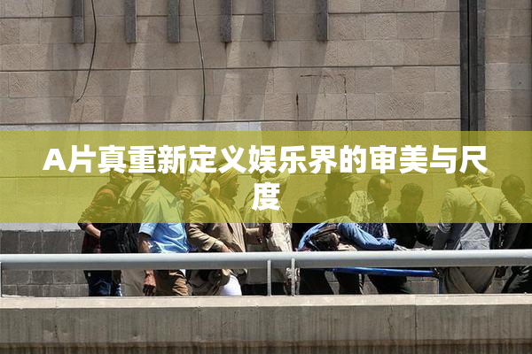 A片真重新定义娱乐界的审美与尺度