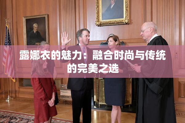 露娜衣的魅力：融合时尚与传统的完美之选