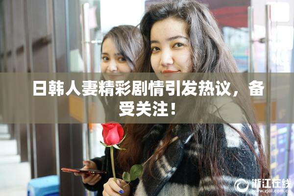 日韩人妻精彩剧情引发热议，备受关注！