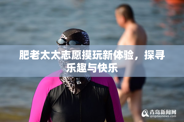 肥老太太志愿摸玩新体验，探寻乐趣与快乐