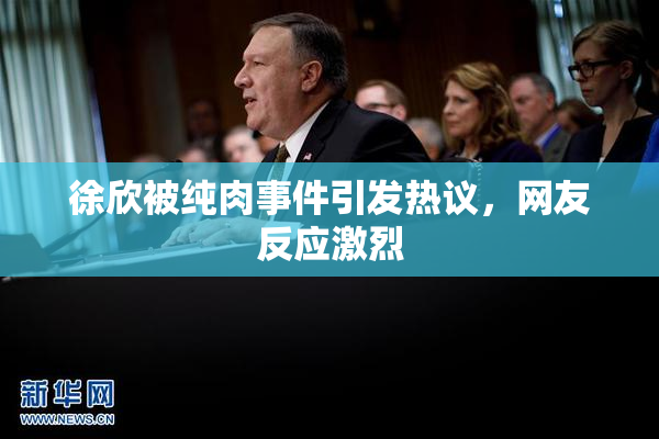 徐欣被纯肉事件引发热议，网友反应激烈