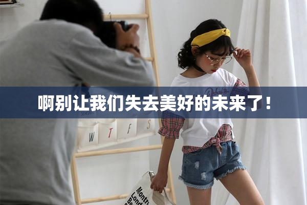 啊别让我们失去美好的未来了！