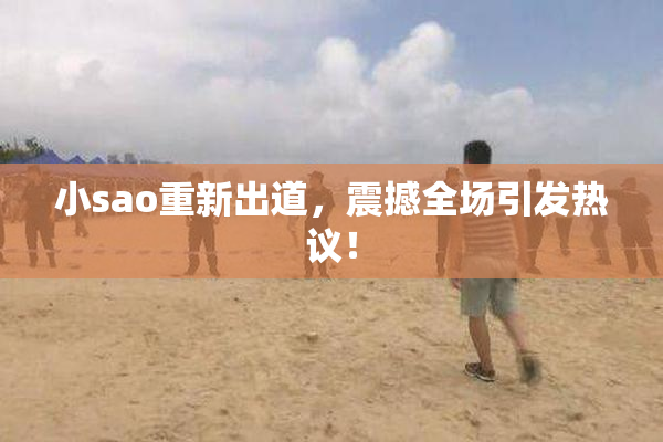 小sao重新出道，震撼全场引发热议！
