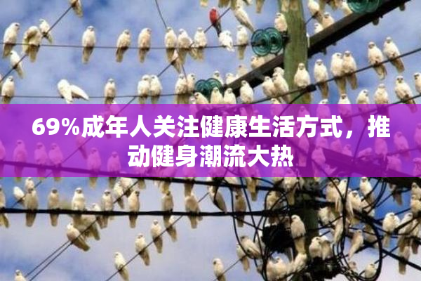 69%成年人关注健康生活方式，推动健身潮流大热