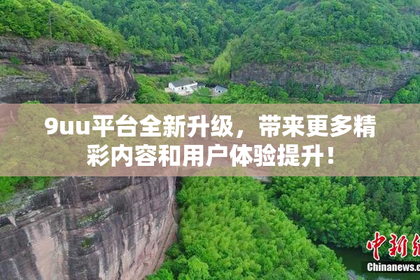 9uu平台全新升级，带来更多精彩内容和用户体验提升！