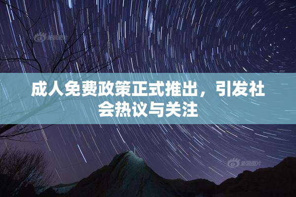 成人免费政策正式推出，引发社会热议与关注