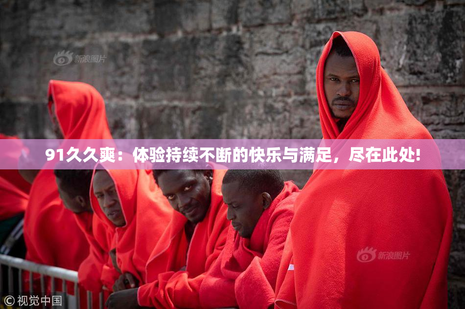 91久久爽：体验持续不断的快乐与满足，尽在此处!