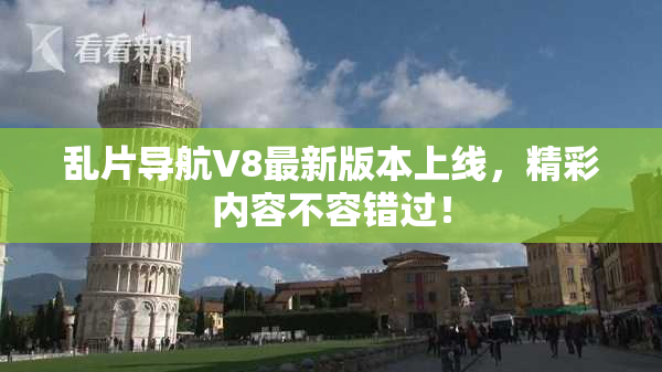 乱片导航V8最新版本上线，精彩内容不容错过！