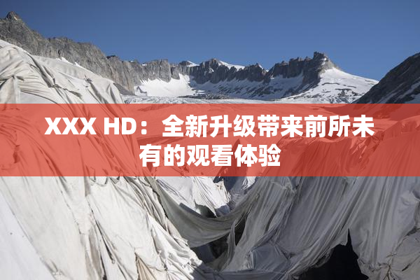 XXX HD：全新升级带来前所未有的观看体验
