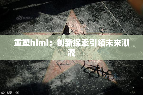 重塑himi：创新探索引领未来潮流