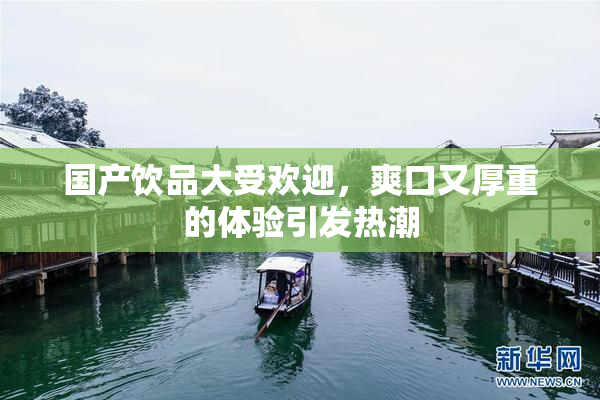 国产饮品大受欢迎，爽口又厚重的体验引发热潮
