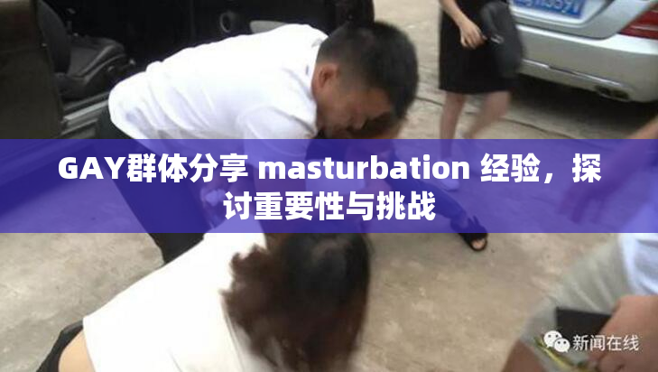 GAY群体分享 masturbation 经验，探讨重要性与挑战