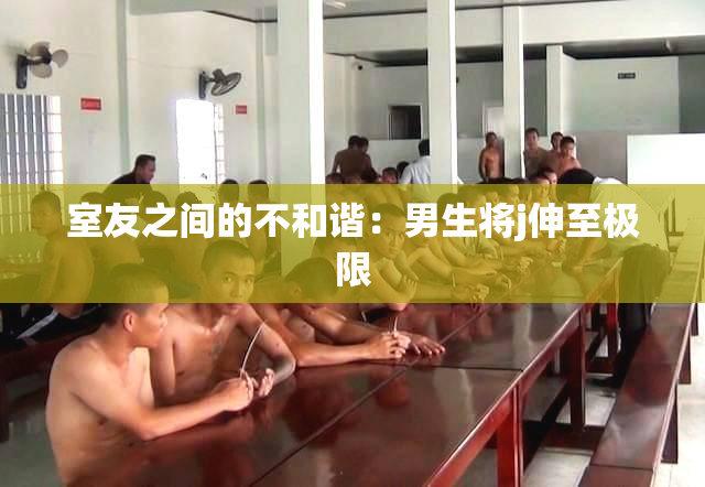 室友之间的不和谐：男生将j伸至极限
