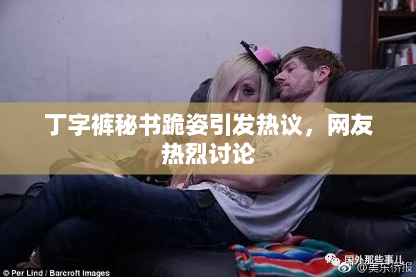 丁字裤秘书跪姿引发热议，网友热烈讨论