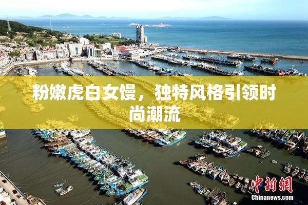 粉嫩虎白女馒，独特风格引领时尚潮流