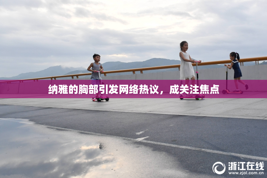 纳雅的胸部引发网络热议，成关注焦点