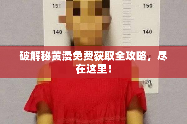 破解秘黄漫免费获取全攻略，尽在这里！