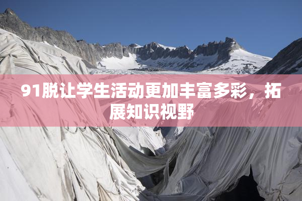 91脱让学生活动更加丰富多彩，拓展知识视野