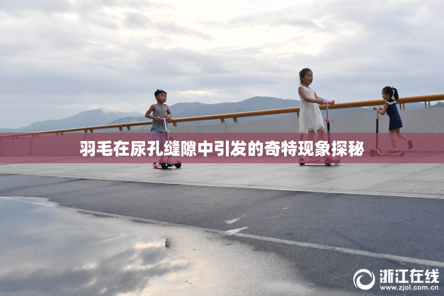 羽毛在尿孔缝隙中引发的奇特现象探秘