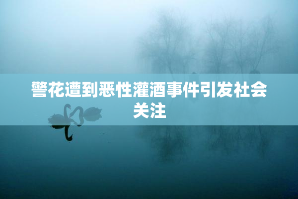 警花遭到恶性灌酒事件引发社会关注