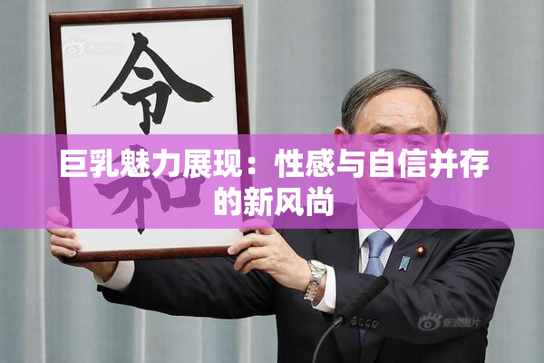 巨乳魅力展现：性感与自信并存的新风尚