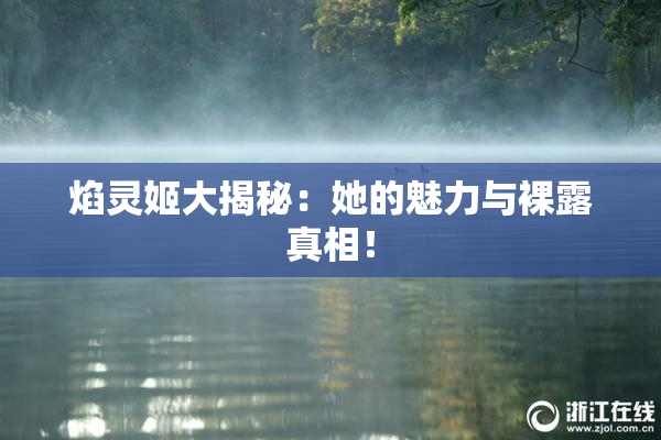 焰灵姬大揭秘：她的魅力与裸露真相！