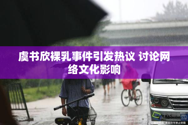 虞书欣裸乳事件引发热议 讨论网络文化影响