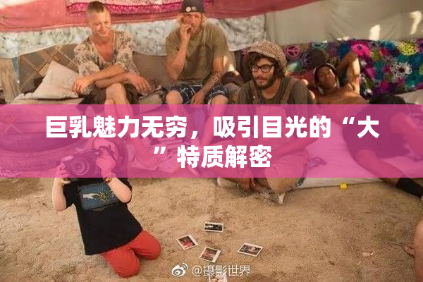 巨乳魅力无穷，吸引目光的“大”特质解密
