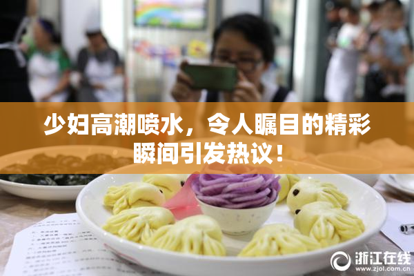 少妇高潮喷水，令人瞩目的精彩瞬间引发热议！