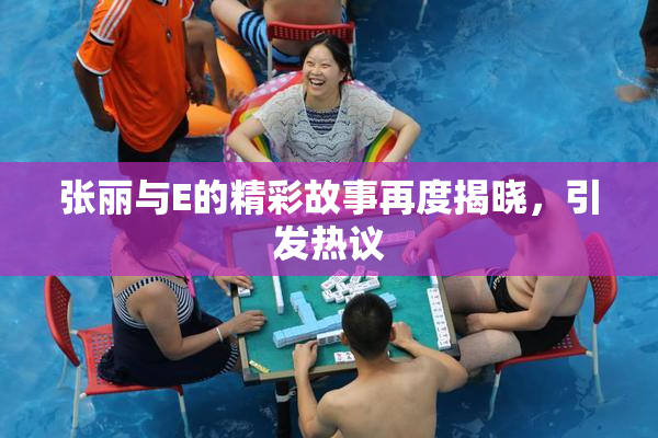 张丽与E的精彩故事再度揭晓，引发热议