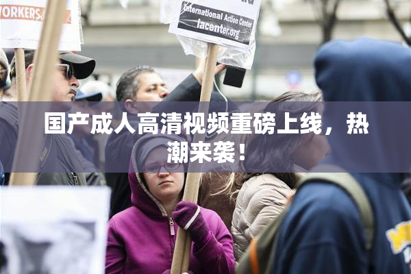 国产成人高清视频重磅上线，热潮来袭！