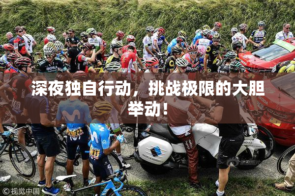 深夜独自行动，挑战极限的大胆举动！