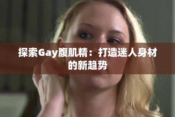 探索Gay腹肌精：打造迷人身材的新趋势