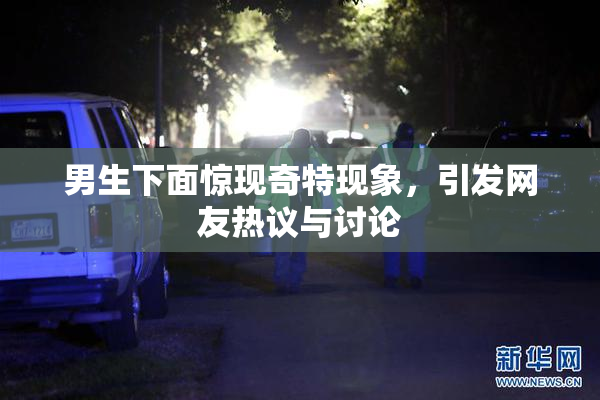 男生下面惊现奇特现象，引发网友热议与讨论