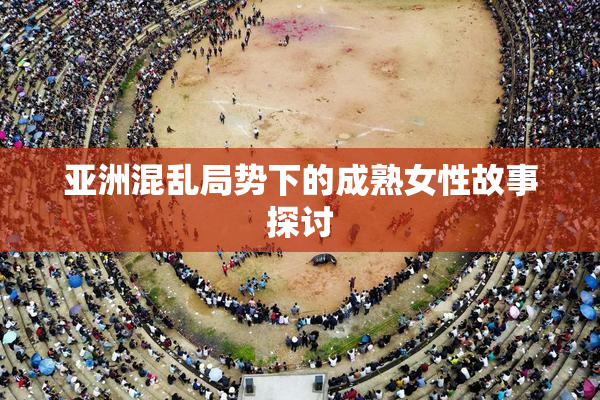 亚洲混乱局势下的成熟女性故事探讨