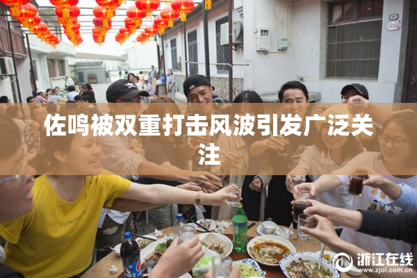 佐鸣被双重打击风波引发广泛关注