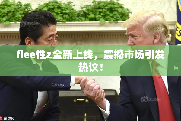 fiee性z全新上线，震撼市场引发热议！