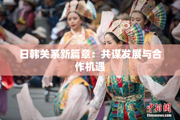 日韩关系新篇章：共谋发展与合作机遇