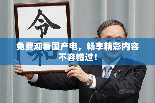 免费观看国产电，畅享精彩内容不容错过！