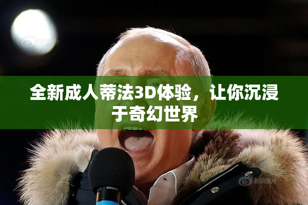 全新成人蒂法3D体验，让你沉浸于奇幻世界